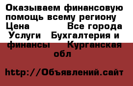 Оказываем финансовую помощь всему региону › Цена ­ 1 111 - Все города Услуги » Бухгалтерия и финансы   . Курганская обл.